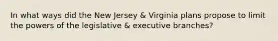 In what ways did the New Jersey & Virginia plans propose to limit the powers of the legislative & executive branches?