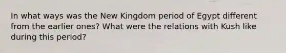 In what ways was the New Kingdom period of Egypt different from the earlier ones? What were the relations with Kush like during this period?