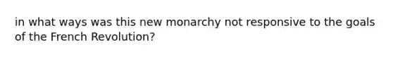 in what ways was this new monarchy not responsive to the goals of the French Revolution?