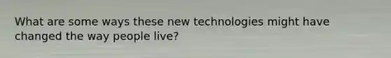 What are some ways these new technologies might have changed the way people live?