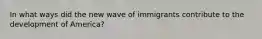 In what ways did the new wave of immigrants contribute to the development of America?