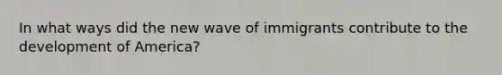 In what ways did the new wave of immigrants contribute to the development of America?