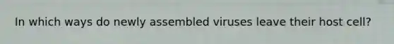 In which ways do newly assembled viruses leave their host cell?