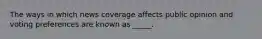 The ways in which news coverage affects public opinion and voting preferences are known as _____.