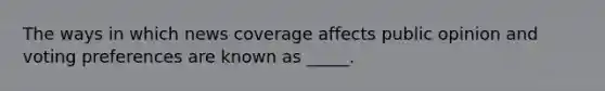 The ways in which news coverage affects public opinion and voting preferences are known as _____.