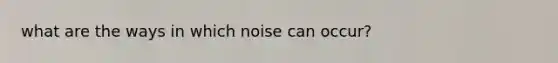 what are the ways in which noise can occur?