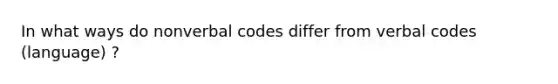 In what ways do nonverbal codes differ from verbal codes (language) ?