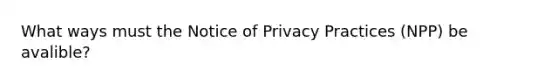 What ways must the Notice of Privacy Practices (NPP) be avalible?