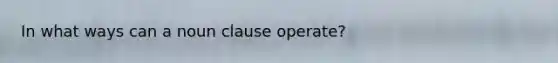 In what ways can a noun clause operate?