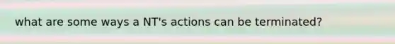 what are some ways a NT's actions can be terminated?