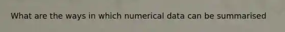 What are the ways in which numerical data can be summarised