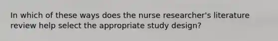 In which of these ways does the nurse researcher's literature review help select the appropriate study design?