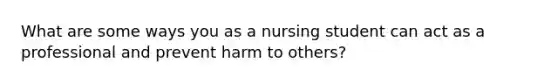 What are some ways you as a nursing student can act as a professional and prevent harm to others?