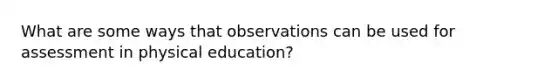 What are some ways that observations can be used for assessment in physical education?