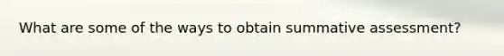 What are some of the ways to obtain summative assessment?