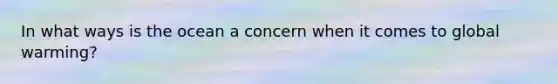 In what ways is the ocean a concern when it comes to global warming?