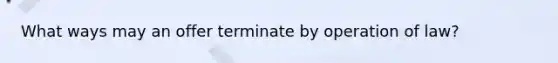 What ways may an offer terminate by operation of law?