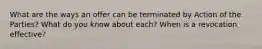 What are the ways an offer can be terminated by Action of the Parties? What do you know about each? When is a revocation effective?