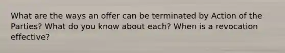 What are the ways an offer can be terminated by Action of the Parties? What do you know about each? When is a revocation effective?