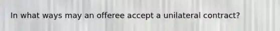 In what ways may an offeree accept a unilateral contract?