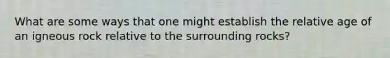 What are some ways that one might establish the relative age of an igneous rock relative to the surrounding rocks?