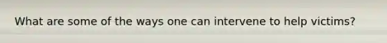 What are some of the ways one can intervene to help victims?