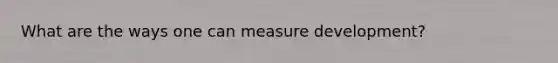 What are the ways one can measure development?