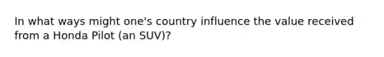 In what ways might one's country influence the value received from a Honda Pilot (an SUV)?