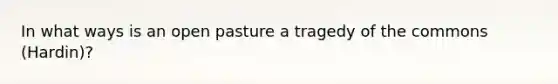 In what ways is an open pasture a tragedy of the commons (Hardin)?