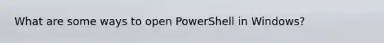 What are some ways to open PowerShell in Windows?