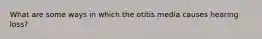 What are some ways in which the otitis media causes hearing loss?