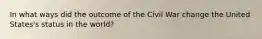 In what ways did the outcome of the Civil War change the United States's status in the world?