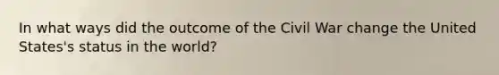 In what ways did the outcome of the Civil War change the United States's status in the world?