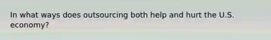 In what ways does outsourcing both help and hurt the U.S. economy?