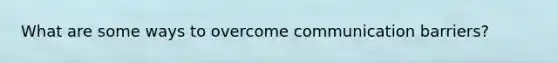 What are some ways to overcome communication barriers?