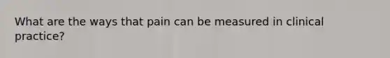 What are the ways that pain can be measured in clinical practice?