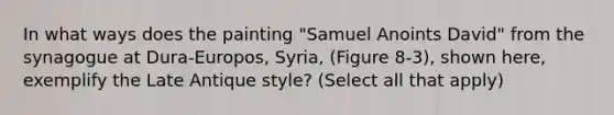 In what ways does the painting "Samuel Anoints David" from the synagogue at Dura-Europos, Syria, (Figure 8-3), shown here, exemplify the Late Antique style? (Select all that apply)