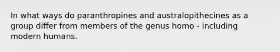 In what ways do paranthropines and australopithecines as a group differ from members of the genus homo - including modern humans.