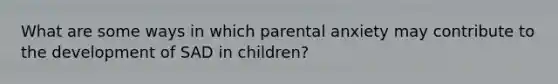 What are some ways in which parental anxiety may contribute to the development of SAD in children?