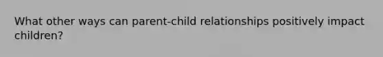 What other ways can parent-child relationships positively impact children?