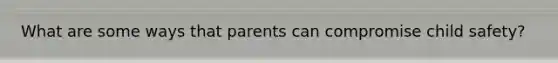 What are some ways that parents can compromise child safety?
