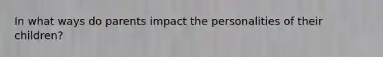 In what ways do parents impact the personalities of their children?