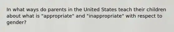 In what ways do parents in the United States teach their children about what is "appropriate" and "inappropriate" with respect to gender?