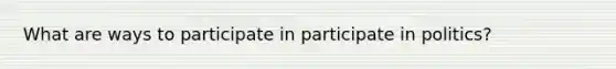 What are ways to participate in participate in politics?