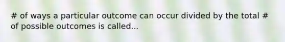 # of ways a particular outcome can occur divided by the total # of possible outcomes is called...