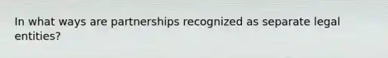 In what ways are partnerships recognized as separate legal entities?