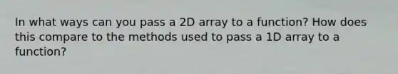 In what ways can you pass a 2D array to a function? How does this compare to the methods used to pass a 1D array to a function?