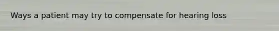 Ways a patient may try to compensate for hearing loss