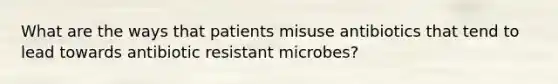 What are the ways that patients misuse antibiotics that tend to lead towards antibiotic resistant microbes?