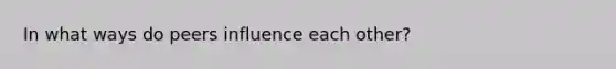 In what ways do peers influence each other?